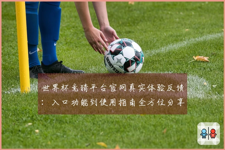 世界杯竞猜平台官网真实体验反馈:入口功能到使用指南全方位分享