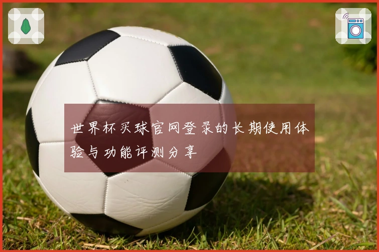 世界杯买球官网登录的长期使用体验与功能评测分享