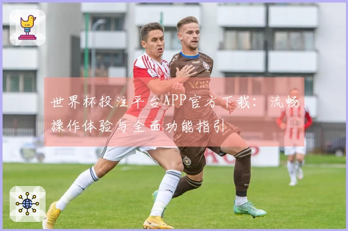 世界杯投注平台APP官方下载:流畅操作体验与全面功能指引