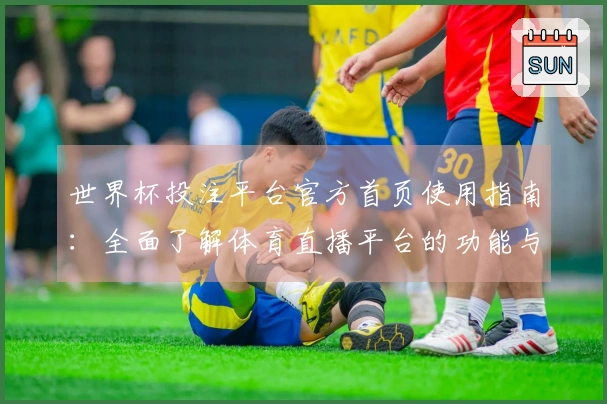 世界杯投注平台官方首页使用指南：全面了解体育直播平台的功能与体验