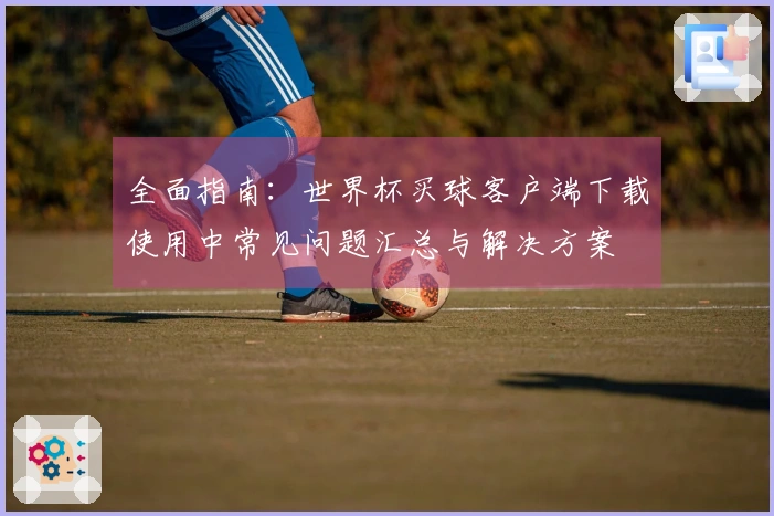 全面指南：世界杯买球客户端下载使用中常见问题汇总与解决方案