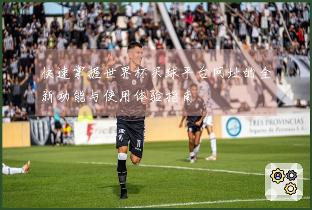 快速掌握世界杯买球平台网址的全新功能与使用体验指南