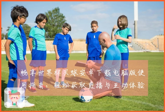 畅享世界杯买球安卓下载电脑版使用指南，轻松获取直播与互动体验
