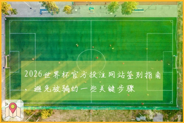 2026世界杯官方投注网站鉴别指南，避免被骗的一些关键步骤