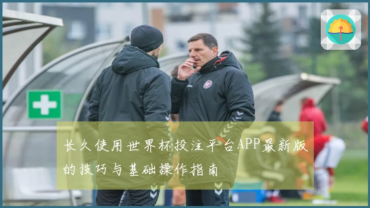 长久使用世界杯投注平台APP最新版的技巧与基础操作指南