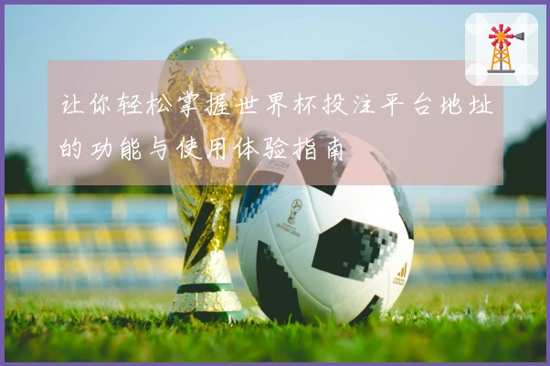 让你轻松掌握世界杯投注平台地址的功能与使用体验指南