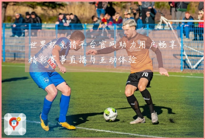 世界杯竞猜平台官网助力用户畅享精彩赛事直播与互动体验