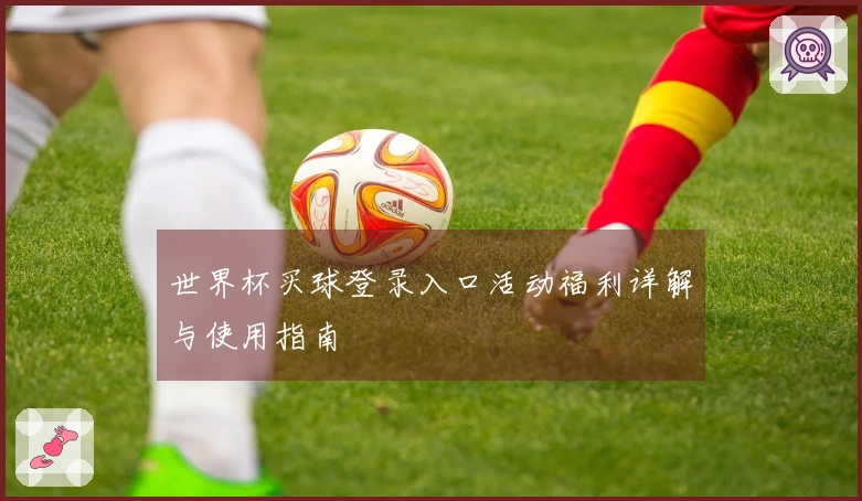 世界杯买球登录入口活动福利详解与使用指南
