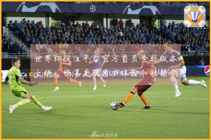 世界杯投注平台官方首页全新版本上线，畅享更优用户体验和功能介绍