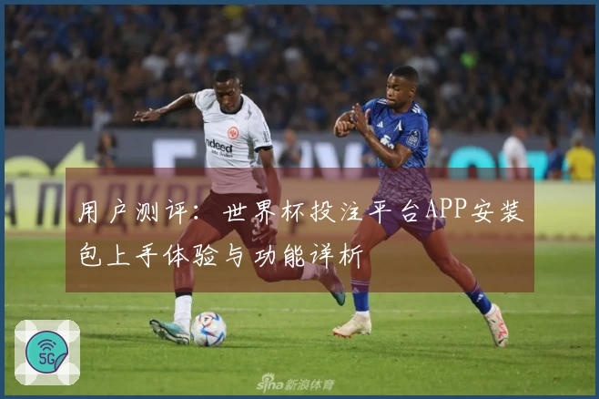 用户测评：世界杯投注平台APP安装包上手体验与功能详析