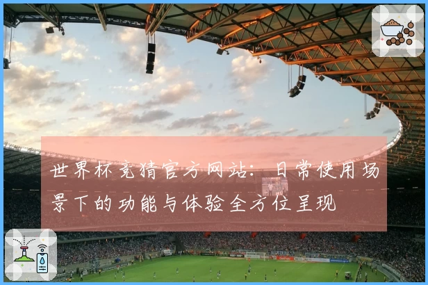 世界杯竞猜官方网站：日常使用场景下的功能与体验全方位呈现