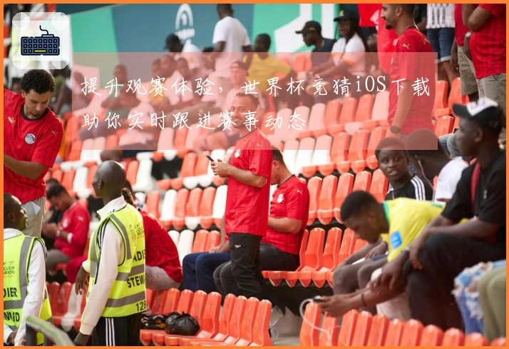 提升观赛体验，世界杯竞猜iOS下载助你实时跟进赛事动态