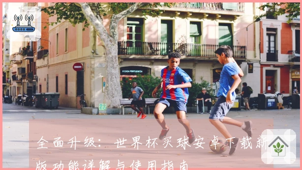 全面升级：世界杯买球安卓下载新版功能详解与使用指南
