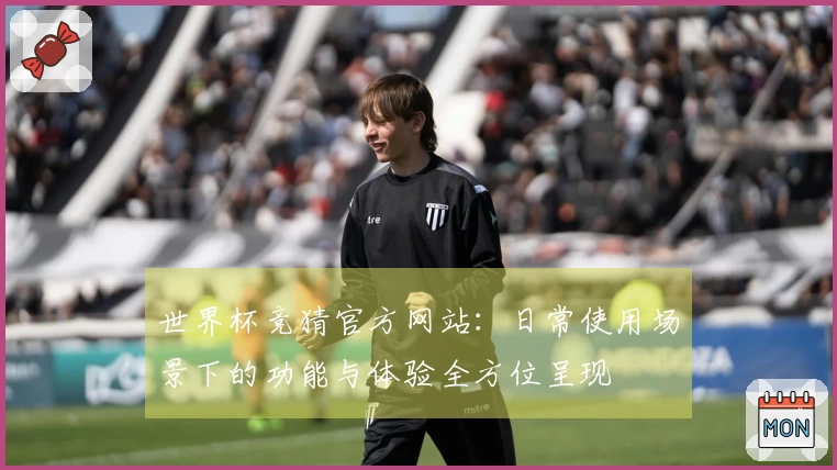世界杯竞猜官方网站：日常使用场景下的功能与体验全方位呈现