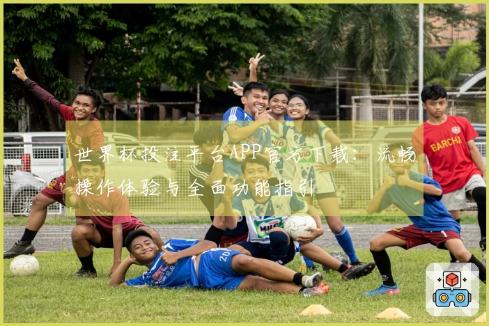 世界杯投注平台APP官方下载：流畅操作体验与全面功能指引
