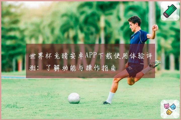 世界杯竞猜安卓APP下载使用体验评测：了解功能与操作指南