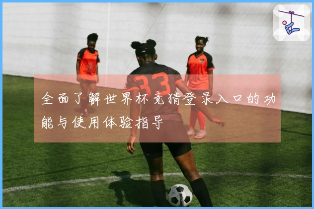 全面了解世界杯竞猜登录入口的功能与使用体验指导
