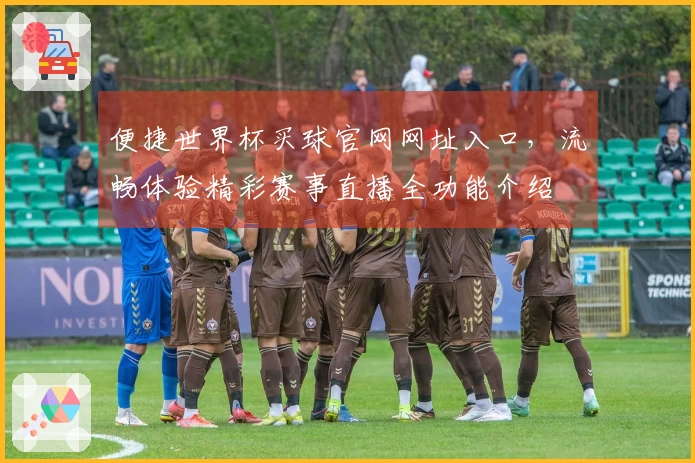 便捷世界杯买球官网网址入口，流畅体验精彩赛事直播全功能介绍
