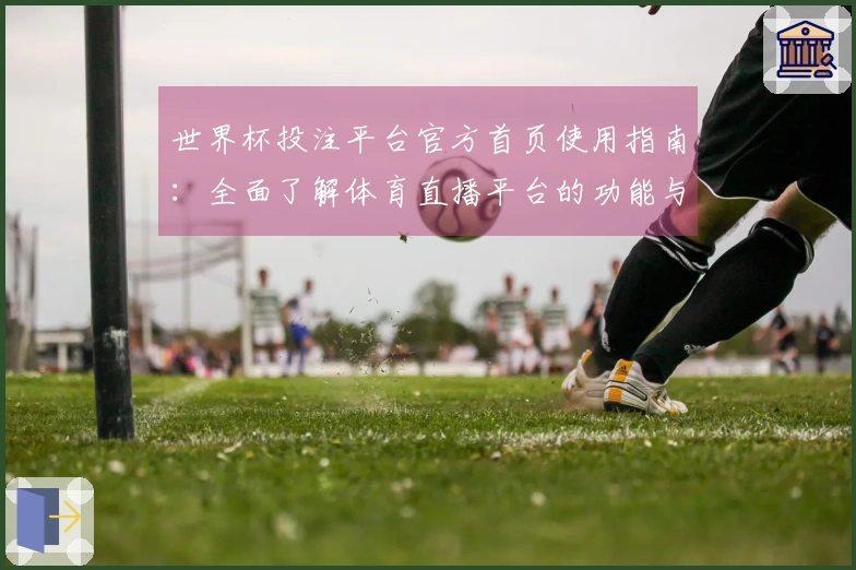 世界杯投注平台官方首页使用指南：全面了解体育直播平台的功能与体验